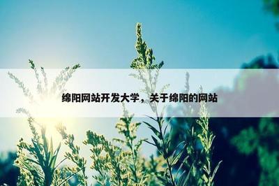 綿陽(yáng)網(wǎng)站開(kāi)發(fā)大學(xué),關(guān)于綿陽(yáng)的網(wǎng)站